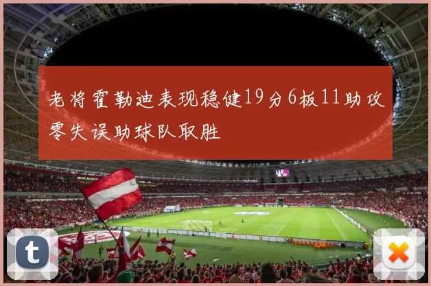 老将霍勒迪表现稳健19分6板11助攻零失误助球队取胜