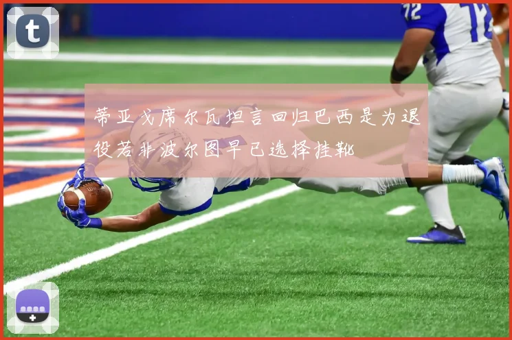 蒂亚戈席尔瓦坦言回归巴西是为退役若非波尔图早已选择挂靴