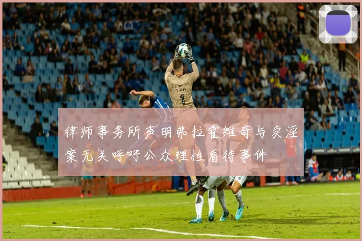 律师事务所声明弗拉霍维奇与卖淫案无关呼吁公众理性看待事件