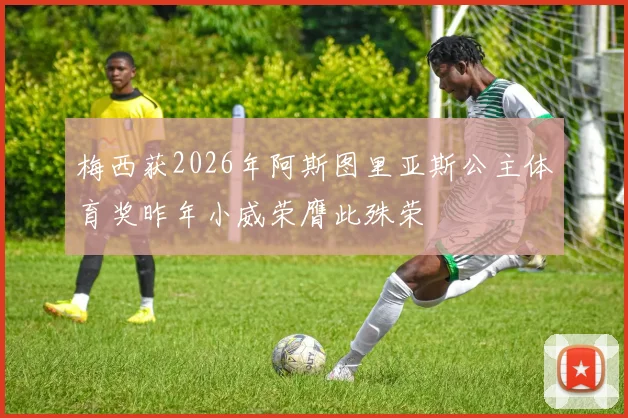 梅西获2026年阿斯图里亚斯公主体育奖昨年小威荣膺此殊荣