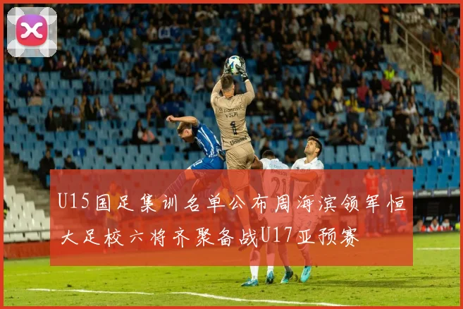 U15国足集训名单公布周海滨领军恒大足校六将齐聚备战U17亚预赛