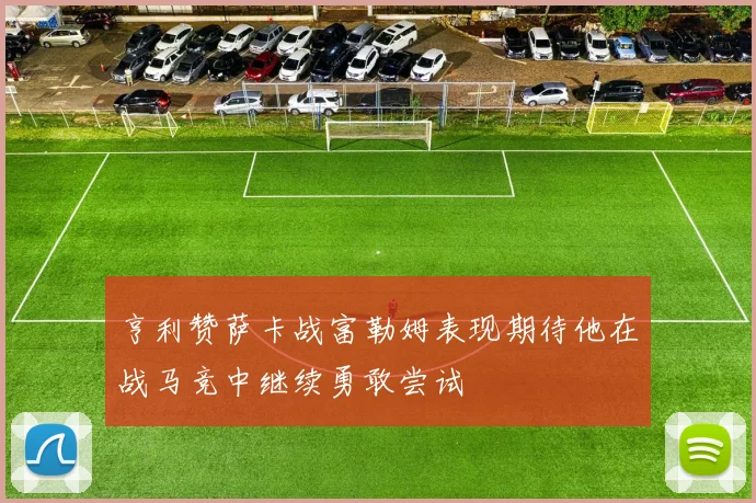 亨利赞萨卡战富勒姆表现期待他在战马竞中继续勇敢尝试
