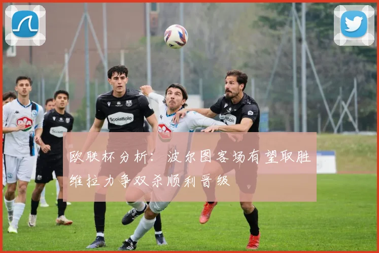 欧联杯分析：波尔图客场有望取胜维拉力争双杀顺利晋级