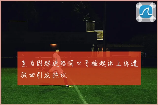 皇马因球迷恐同口号被起诉上诉遭驳回引发热议