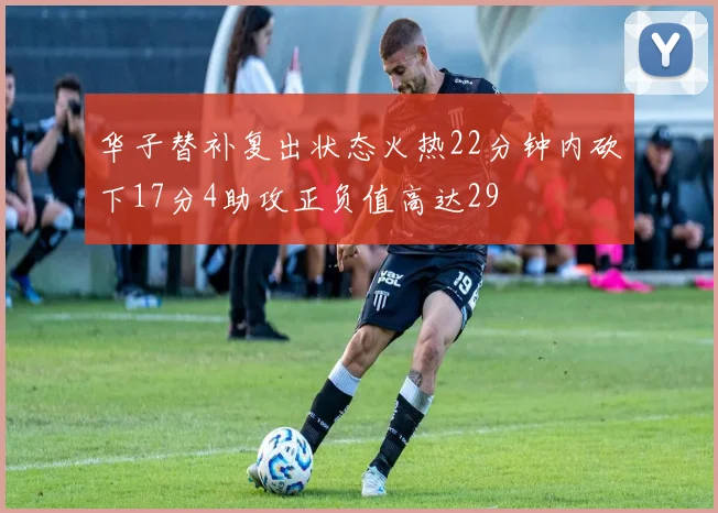 华子替补复出状态火热22分钟内砍下17分4助攻正负值高达29