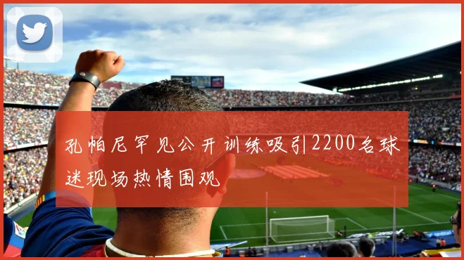 孔帕尼罕见公开训练吸引2200名球迷现场热情围观