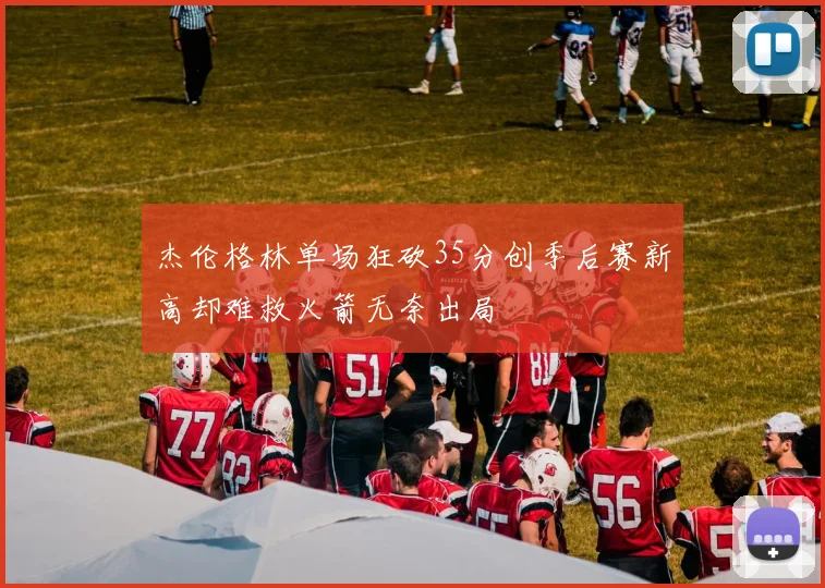 杰伦格林单场狂砍35分创季后赛新高却难救火箭无奈出局