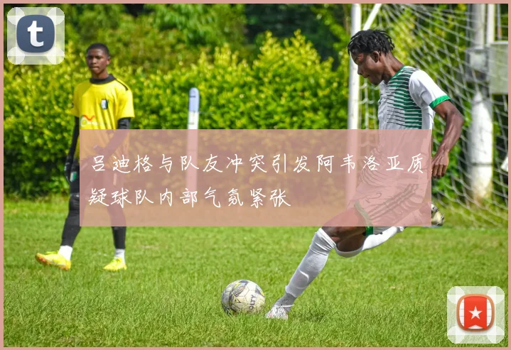 吕迪格与队友冲突引发阿韦洛亚质疑球队内部气氛紧张