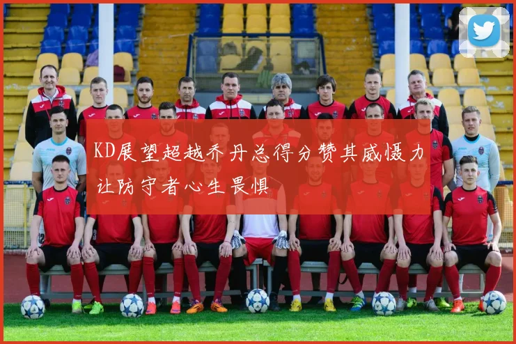 KD展望超越乔丹总得分赞其威慑力让防守者心生畏惧