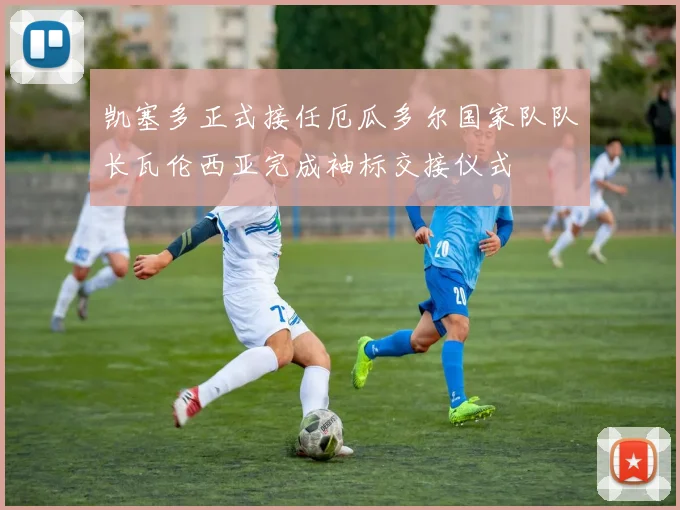 凯塞多正式接任厄瓜多尔国家队队长瓦伦西亚完成袖标交接仪式