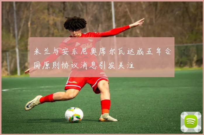 米兰与安东尼奥席尔瓦达成五年合同原则协议消息引发关注