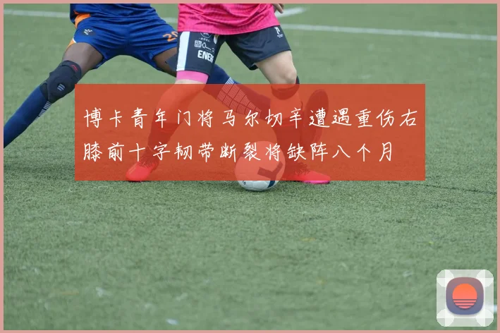 博卡青年门将马尔切辛遭遇重伤右膝前十字韧带断裂将缺阵八个月