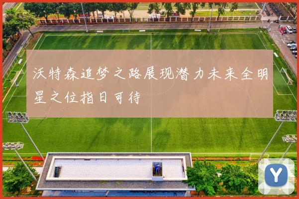 沃特森追梦之路展现潜力未来全明星之位指日可待