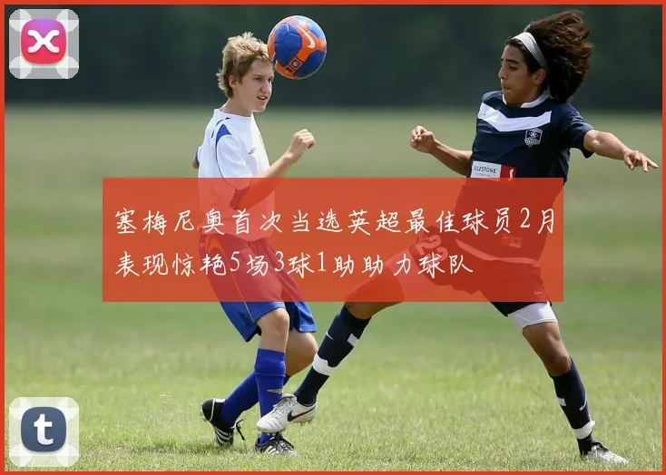 塞梅尼奥首次当选英超最佳球员2月表现惊艳5场3球1助助力球队