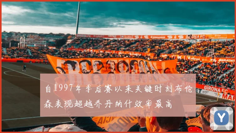 自1997年季后赛以来关键时刻布伦森表现超越乔丹纳什效率最高