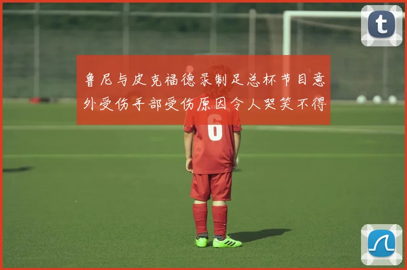 鲁尼与皮克福德录制足总杯节目意外受伤手部受伤原因令人哭笑不得