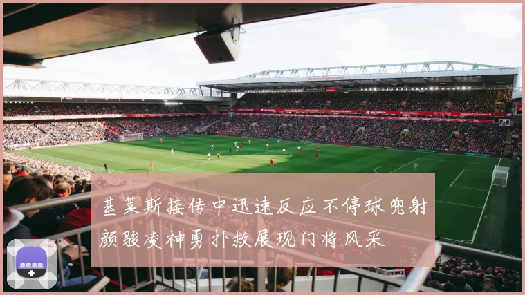 基莱斯接传中迅速反应不停球兜射颜骏凌神勇扑救展现门将风采