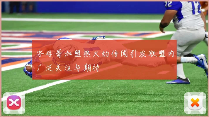字母哥加盟热火的传闻引发联盟内广泛关注与期待