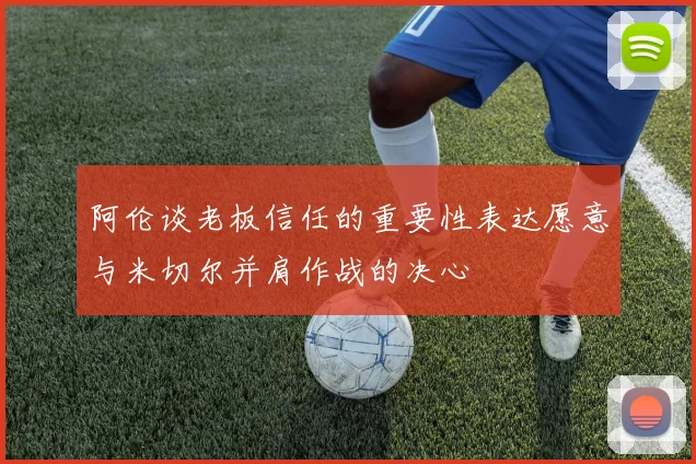 阿伦谈老板信任的重要性表达愿意与米切尔并肩作战的决心