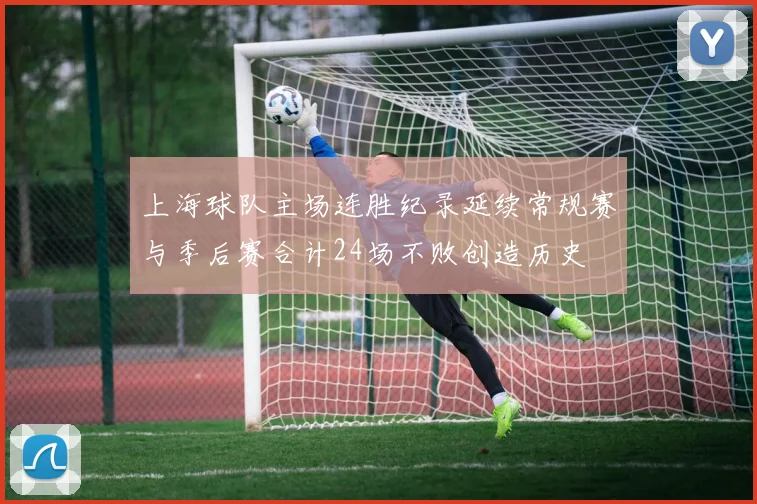 上海球队主场连胜纪录延续常规赛与季后赛合计24场不败创造历史