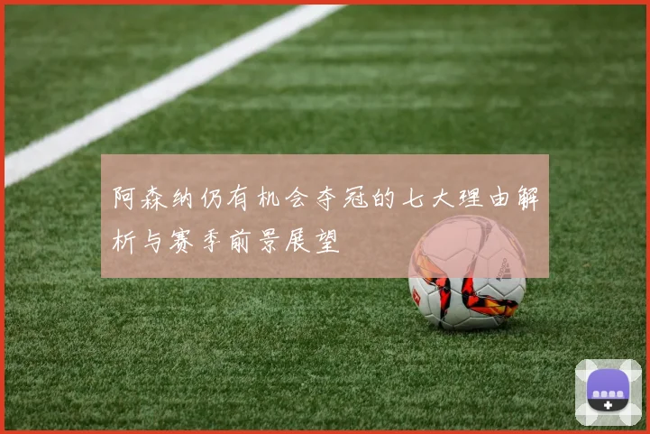 阿森纳仍有机会夺冠的七大理由解析与赛季前景展望